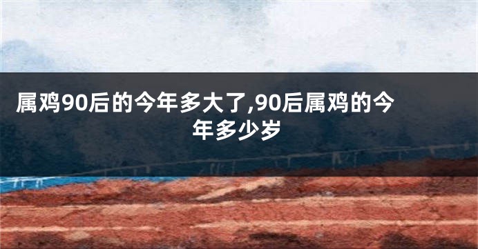 属鸡90后的今年多大了,90后属鸡的今年多少岁