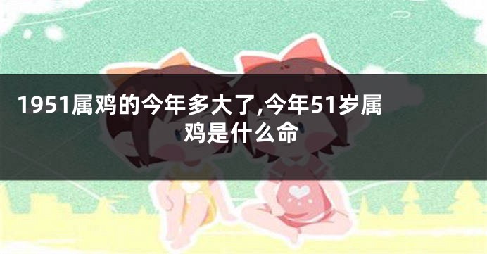 1951属鸡的今年多大了,今年51岁属鸡是什么命