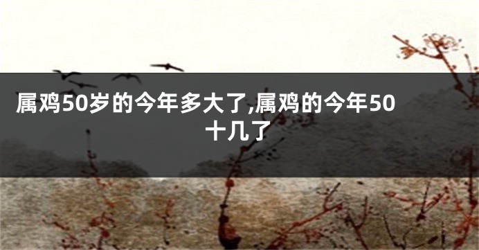 属鸡50岁的今年多大了,属鸡的今年50十几了