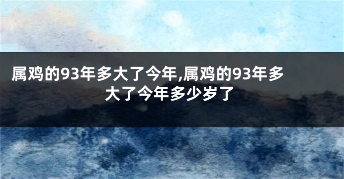 属鸡的93年多大了今年,属鸡的93年多大了今年多少岁了