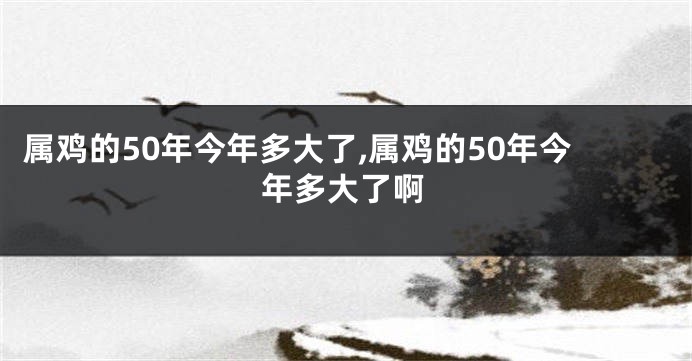 属鸡的50年今年多大了,属鸡的50年今年多大了啊