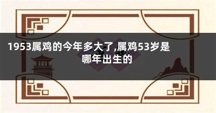 1953属鸡的今年多大了,属鸡53岁是哪年出生的