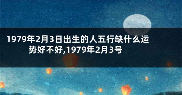 1979年2月3日出生的人五行缺什么运势好不好,1979年2月3号