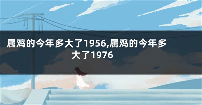 属鸡的今年多大了1956,属鸡的今年多大了1976