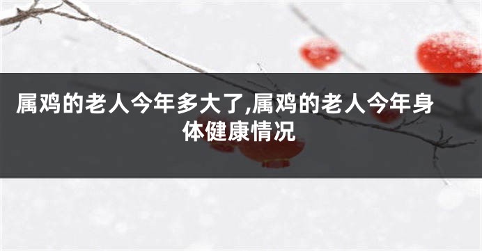属鸡的老人今年多大了,属鸡的老人今年身体健康情况