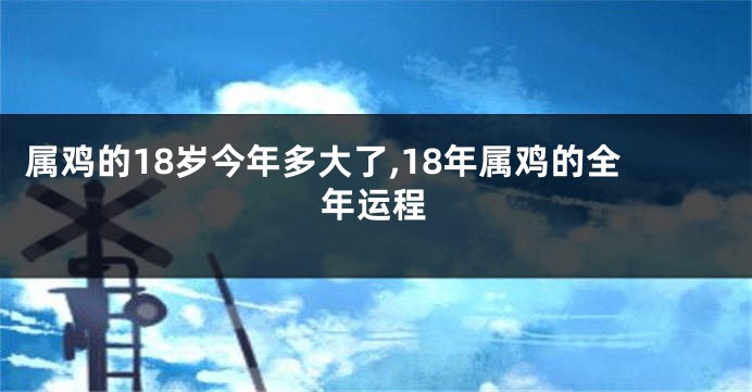 属鸡的18岁今年多大了,18年属鸡的全年运程