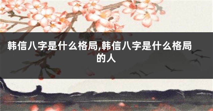 韩信八字是什么格局,韩信八字是什么格局的人