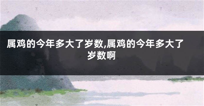 属鸡的今年多大了岁数,属鸡的今年多大了岁数啊