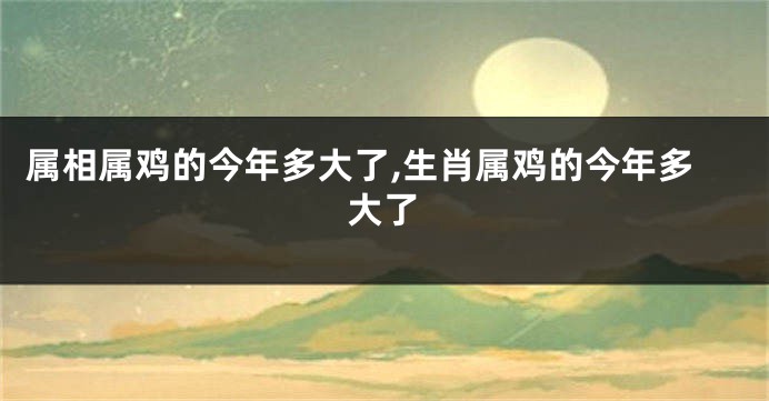 属相属鸡的今年多大了,生肖属鸡的今年多大了