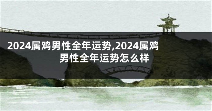 2024属鸡男性全年运势,2024属鸡男性全年运势怎么样