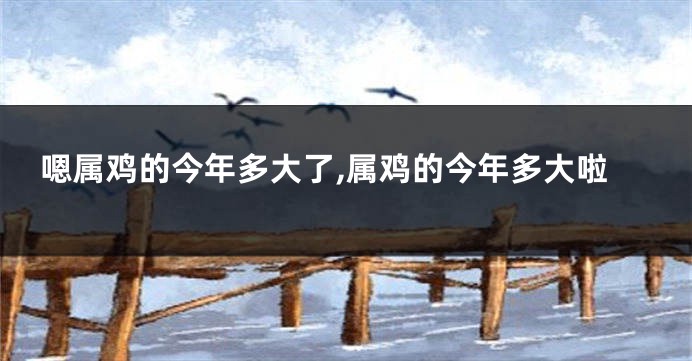 嗯属鸡的今年多大了,属鸡的今年多大啦