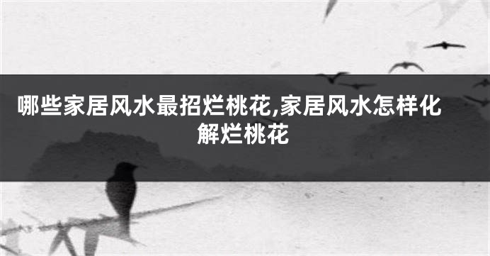 哪些家居风水最招烂桃花,家居风水怎样化解烂桃花