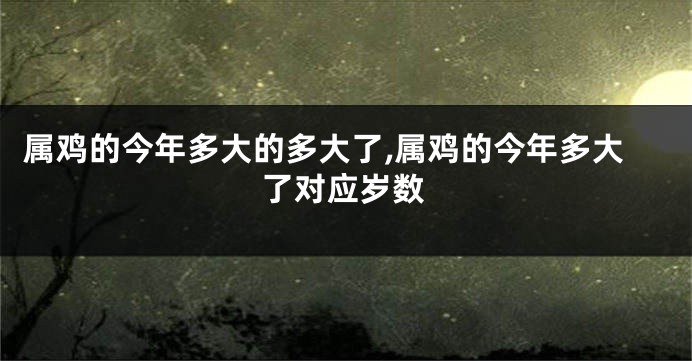 属鸡的今年多大的多大了,属鸡的今年多大了对应岁数