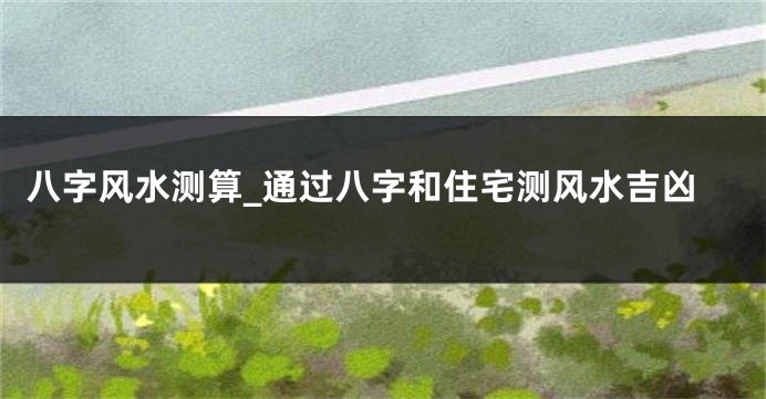 八字风水测算_通过八字和住宅测风水吉凶