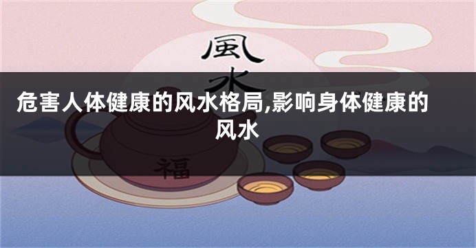 危害人体健康的风水格局,影响身体健康的风水