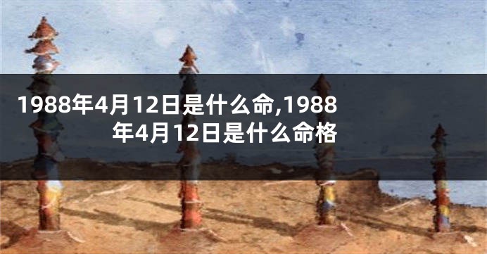 1988年4月12日是什么命,1988年4月12日是什么命格