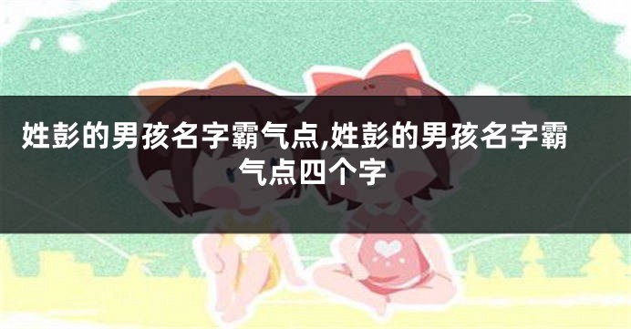 姓彭的男孩名字霸气点,姓彭的男孩名字霸气点四个字