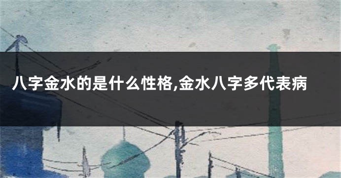 八字金水的是什么性格,金水八字多代表病