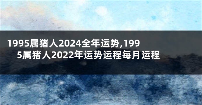 1995属猪人2024全年运势,1995属猪人2022年运势运程每月运程