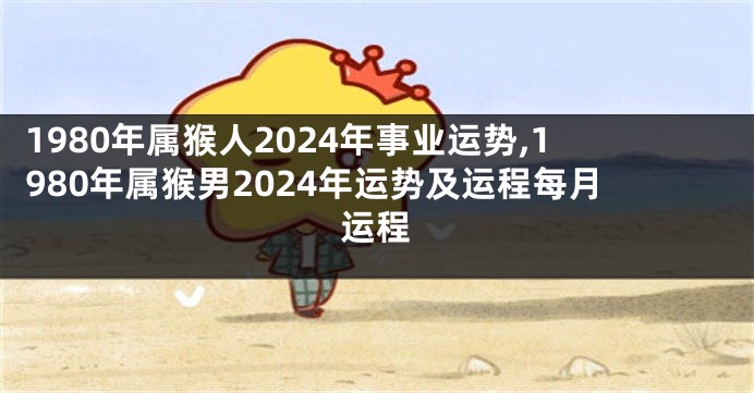 1980年属猴人2024年事业运势,1980年属猴男2024年运势及运程每月运程