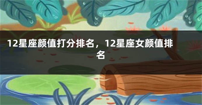 12星座颜值打分排名，12星座女颜值排名