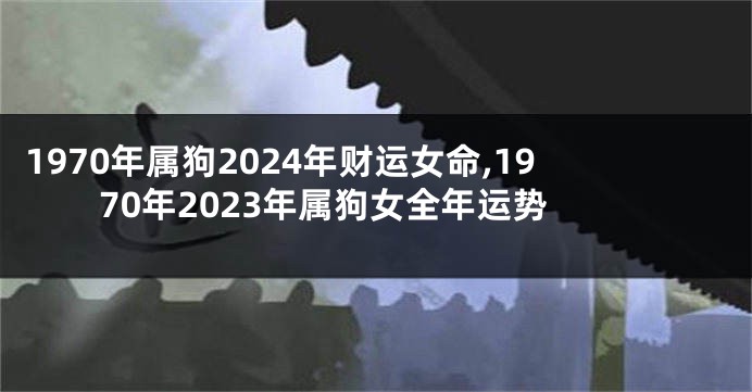 1970年属狗2024年财运女命,1970年2023年属狗女全年运势