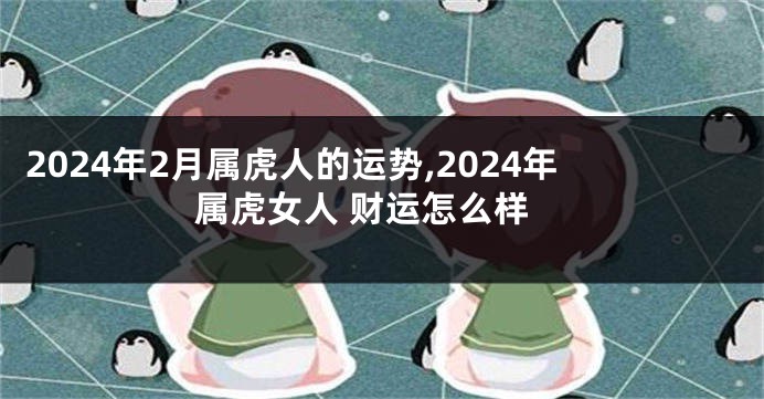 2024年2月属虎人的运势,2024年属虎女人 财运怎么样
