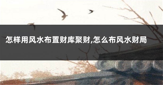 怎样用风水布置财库聚财,怎么布风水财局