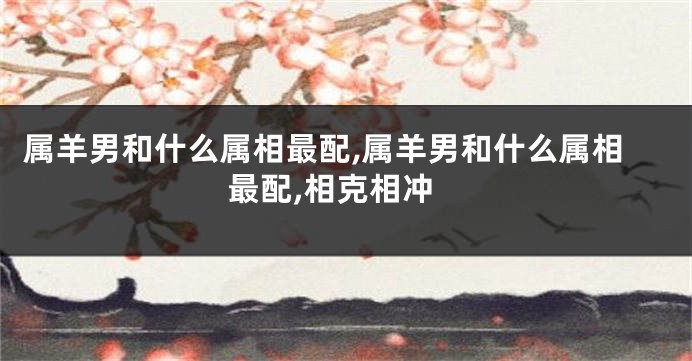 属羊男和什么属相最配,属羊男和什么属相最配,相克相冲