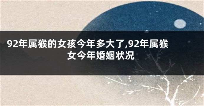 92年属猴的女孩今年多大了,92年属猴女今年婚姻状况