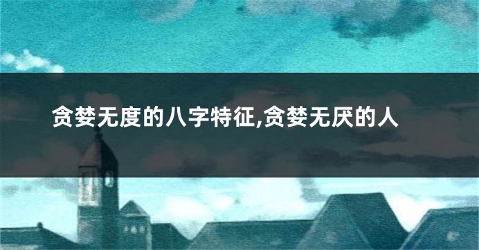 贪婪无度的八字特征,贪婪无厌的人