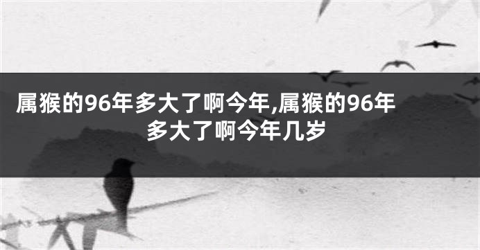 属猴的96年多大了啊今年,属猴的96年多大了啊今年几岁