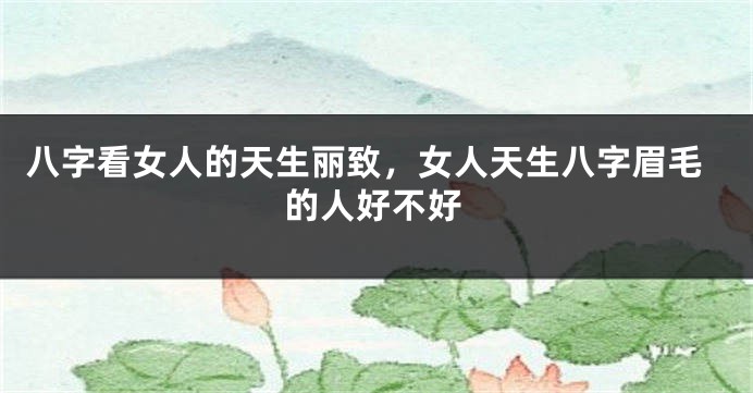 八字看女人的天生丽致，女人天生八字眉毛的人好不好