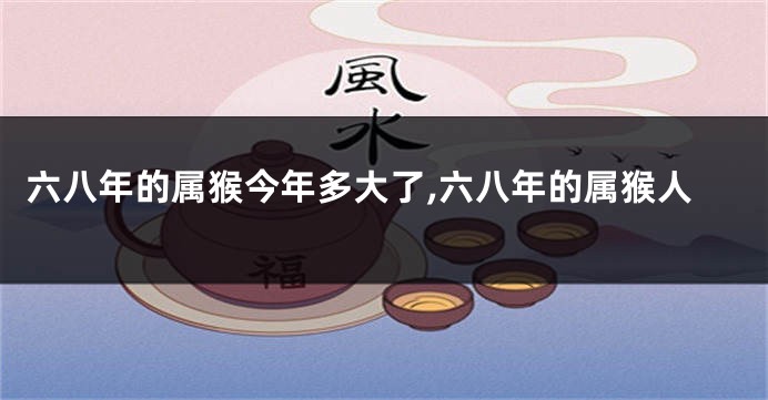 六八年的属猴今年多大了,六八年的属猴人