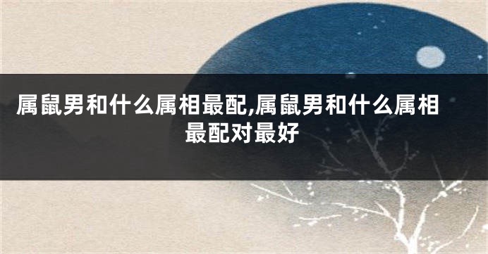 属鼠男和什么属相最配,属鼠男和什么属相最配对最好