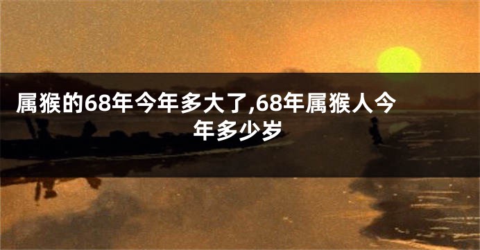 属猴的68年今年多大了,68年属猴人今年多少岁