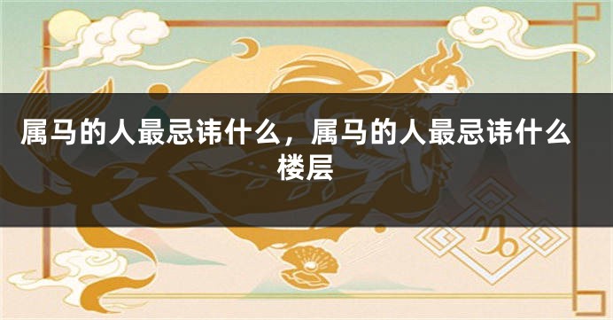 属马的人最忌讳什么，属马的人最忌讳什么楼层