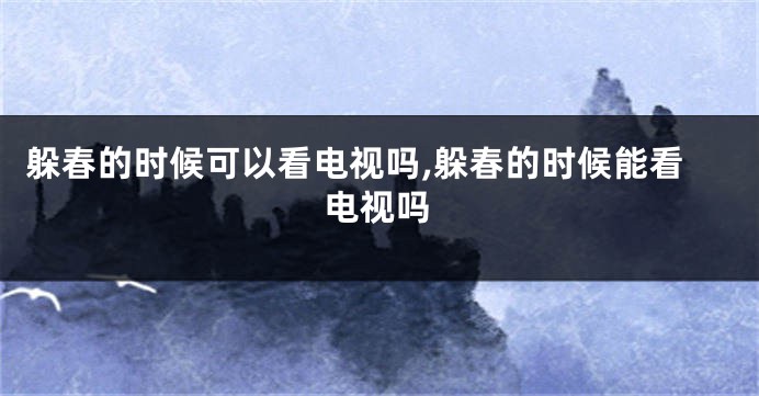躲春的时候可以看电视吗,躲春的时候能看电视吗