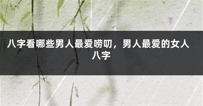 八字看哪些男人最爱唠叨，男人最爱的女人八字