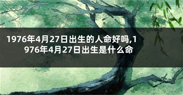 1976年4月27日出生的人命好吗,1976年4月27日出生是什么命