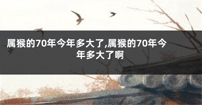 属猴的70年今年多大了,属猴的70年今年多大了啊