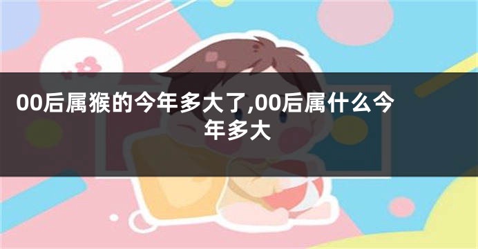 00后属猴的今年多大了,00后属什么今年多大