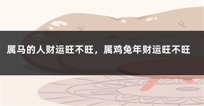 属马的人财运旺不旺，属鸡兔年财运旺不旺