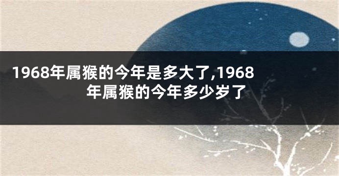 1968年属猴的今年是多大了,1968年属猴的今年多少岁了
