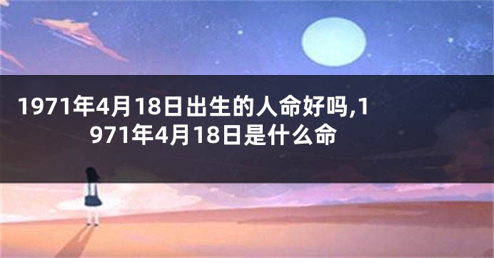 1971年4月18日出生的人命好吗,1971年4月18日是什么命