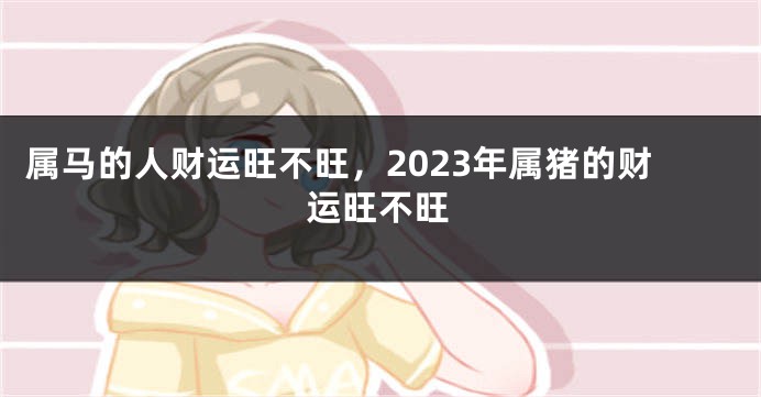 属马的人财运旺不旺，2023年属猪的财运旺不旺
