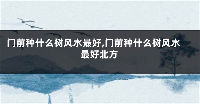 门前种什么树风水最好,门前种什么树风水最好北方