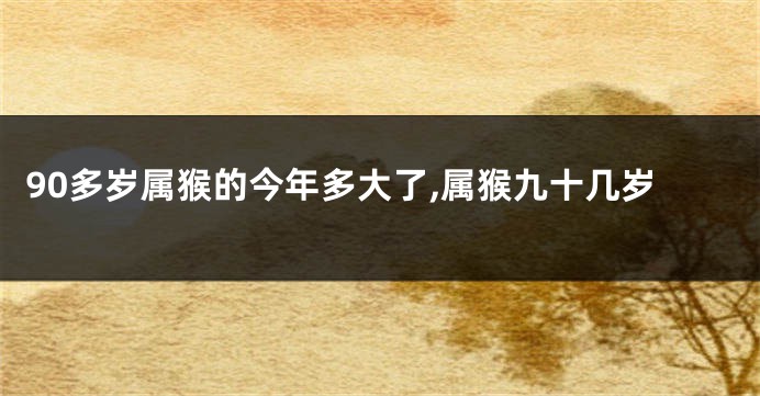 90多岁属猴的今年多大了,属猴九十几岁