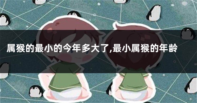 属猴的最小的今年多大了,最小属猴的年龄