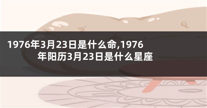 1976年3月23日是什么命,1976年阳历3月23日是什么星座